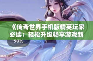 《传奇世界手机版精英玩家必读：轻松升级畅享游戏新体验》