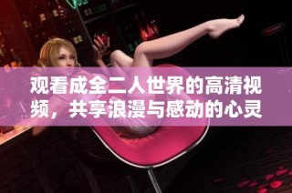 观看成全二人世界的高清视频，共享浪漫与感动的心灵旅程