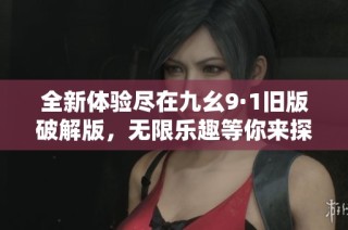 全新体验尽在九幺9·1旧版破解版，无限乐趣等你来探寻