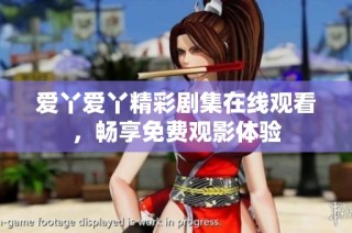 爱丫爱丫精彩剧集在线观看，畅享免费观影体验