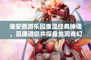 淮安西游乐园重温经典神话，赢康邀您共探盘丝洞奇幻之旅