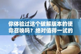 你体验过这个破解版本的使命召唤吗？绝对值得一试的体验服！
