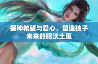 播种希望与爱心，塑造孩子未来的肥沃土壤