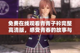 免费在线观看青青子衿完整高清版，感受青春的故事与魅力