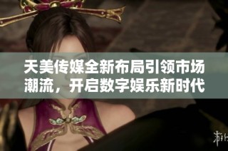 天美传媒全新布局引领市场潮流，开启数字娱乐新时代