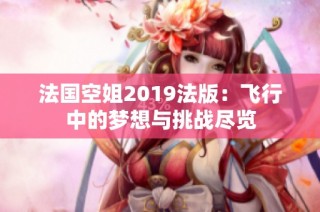 法国空姐2019法版：飞行中的梦想与挑战尽览