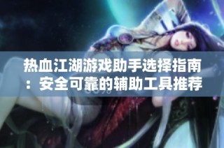 热血江湖游戏助手选择指南：安全可靠的辅助工具推荐与使用策略解析