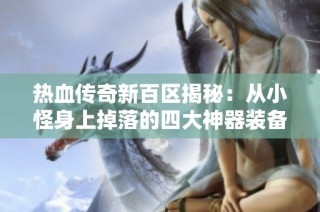 热血传奇新百区揭秘：从小怪身上掉落的四大神器装备，唤醒曾经的战斗激情