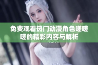 免费观看热门动漫角色嗟嗟嗟的精彩内容与解析