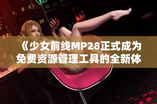 《少女前线MP28正式成为免费资源管理工具的全新体验》