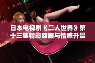 日本电视剧《二人世界》第十三集精彩回顾与情感升温揭秘