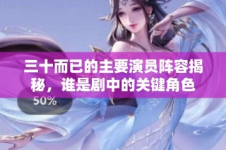 三十而已的主要演员阵容揭秘，谁是剧中的关键角色