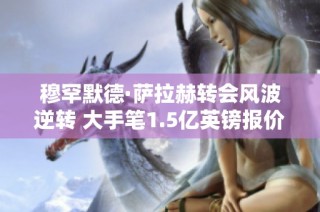 穆罕默德·萨拉赫转会风波逆转 大手笔1.5亿英镑报价引关注