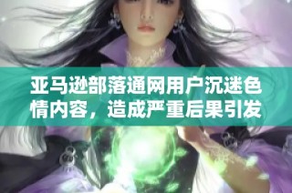 亚马逊部落通网用户沉迷色情内容，造成严重后果引发关注