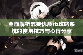 全面解析沉芙优质rb攻略系统的使用技巧与心得分享