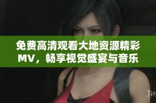 免费高清观看大地资源精彩MV，畅享视觉盛宴与音乐魅力