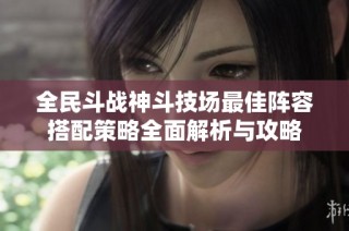 全民斗战神斗技场最佳阵容搭配策略全面解析与攻略