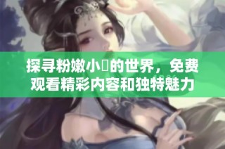探寻粉嫩小泬的世界，免费观看精彩内容和独特魅力