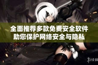 全面推荐多款免费安全软件助您保护网络安全与隐私