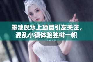 墨池砚水上项目引发关注，混乱小镇体验独树一帜