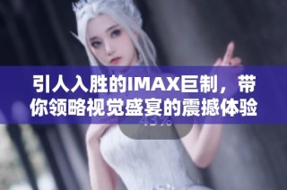 引人入胜的IMAX巨制，带你领略视觉盛宴的震撼体验