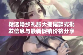 精选婚纱礼服大拖尾款式批发信息与最新促销价格分享
