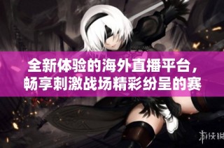 全新体验的海外直播平台，畅享刺激战场精彩纷呈的赛事直播