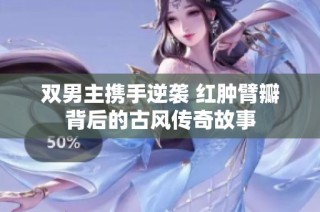 双男主携手逆袭 红肿臂瓣背后的古风传奇故事
