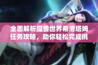 全面解析魔兽世界希洛塔姆任务攻略，助你轻松完成挑战和获取奖励