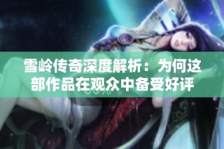 雪岭传奇深度解析：为何这部作品在观众中备受好评