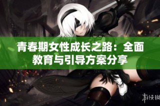 青春期女性成长之路：全面教育与引导方案分享