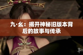 九·幺：揭开神秘旧版本背后的故事与传承