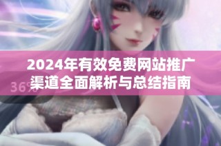 2024年有效免费网站推广渠道全面解析与总结指南