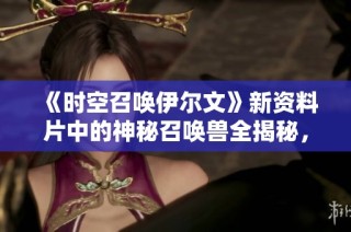 《时空召唤伊尔文》新资料片中的神秘召唤兽全揭秘，快来了解吧！
