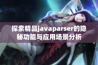探索精品javaparser的隐秘功能与应用场景分析