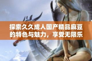 探索久久成人国产精品麻豆的特色与魅力，享受无限乐趣体验