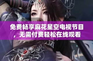 免费畅享麻花星空电视节目，无需付费轻松在线观看