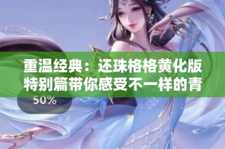 重温经典：还珠格格黄化版特别篇带你感受不一样的青春故事