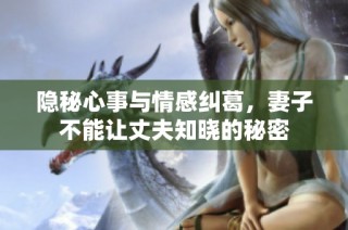 隐秘心事与情感纠葛，妻子不能让丈夫知晓的秘密