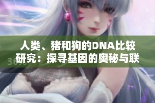 人类、猪和狗的DNA比较研究：探寻基因的奥秘与联系