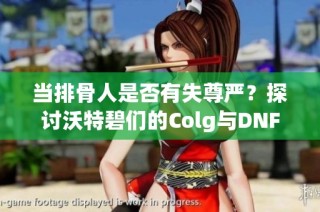 当排骨人是否有失尊严？探讨沃特碧们的Colg与DNF的争议