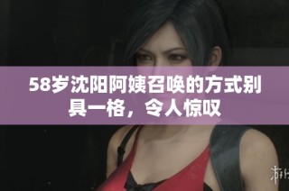 58岁沈阳阿姨召唤的方式别具一格，令人惊叹
