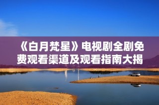 《白月梵星》电视剧全剧免费观看渠道及观看指南大揭秘