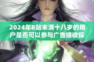 2024年B站未满十八岁的用户是否可以参与广告接收探讨