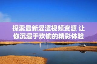 探索最新涩涩视频资源 让你沉浸于欢愉的精彩体验