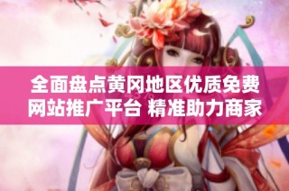 全面盘点黄冈地区优质免费网站推广平台 精准助力商家发展