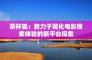 茶杯狐：致力于简化电影搜索体验的新平台探索