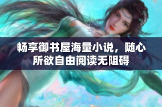 畅享御书屋海量小说，随心所欲自由阅读无阻碍