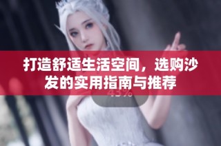 打造舒适生活空间，选购沙发的实用指南与推荐