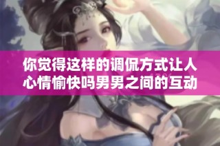 你觉得这样的调侃方式让人心情愉快吗男男之间的互动揭秘